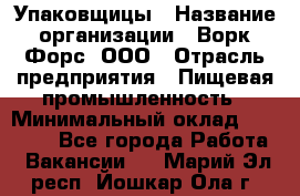 Упаковщицы › Название организации ­ Ворк Форс, ООО › Отрасль предприятия ­ Пищевая промышленность › Минимальный оклад ­ 32 000 - Все города Работа » Вакансии   . Марий Эл респ.,Йошкар-Ола г.